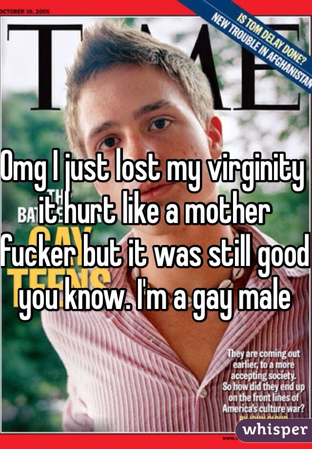 Omg I just lost my virginity it hurt like a mother fucker but it was still good you know. I'm a gay male 