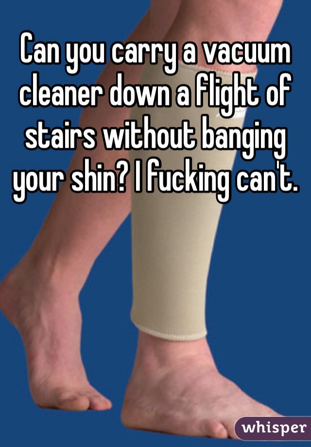 Can you carry a vacuum cleaner down a flight of stairs without banging your shin? I fucking can't. 