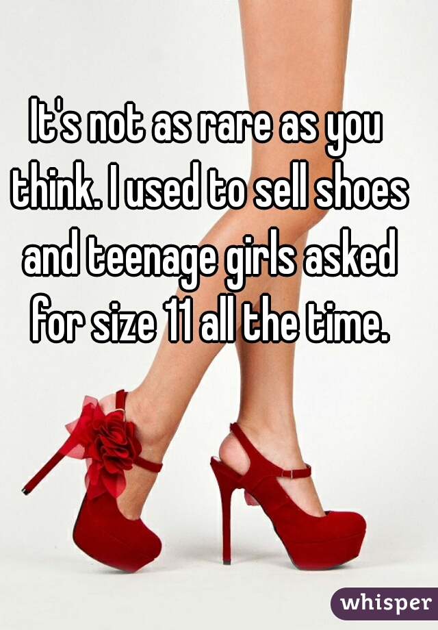 It's not as rare as you think. I used to sell shoes and teenage girls asked for size 11 all the time.