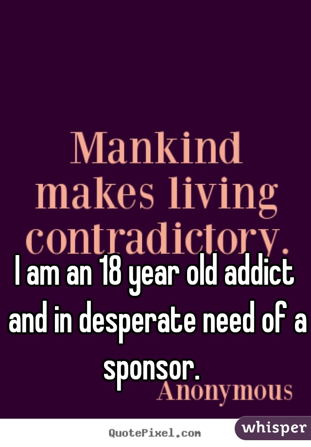 I am an 18 year old addict and in desperate need of a sponsor.  