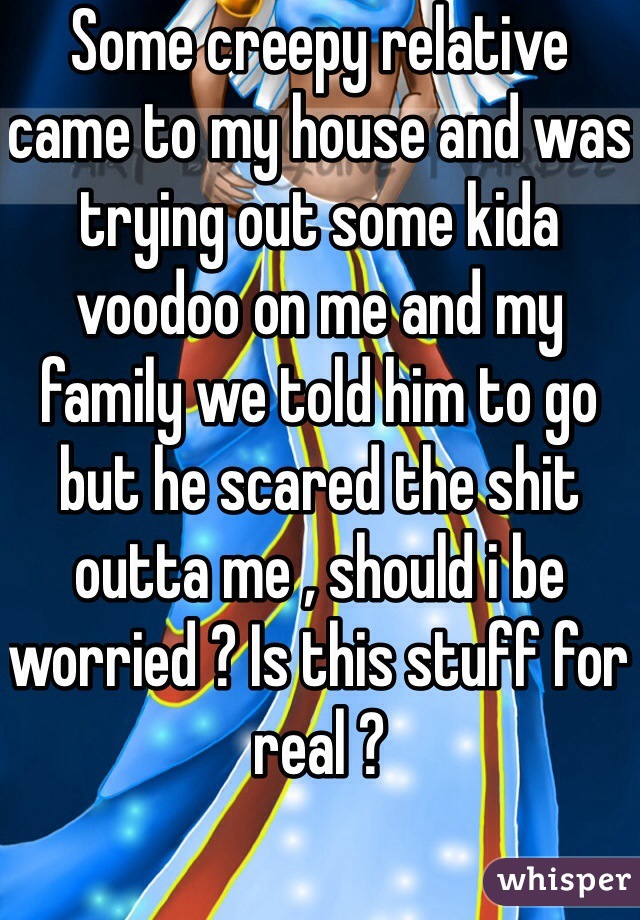 Some creepy relative came to my house and was trying out some kida voodoo on me and my family we told him to go but he scared the shit outta me , should i be worried ? Is this stuff for real ?