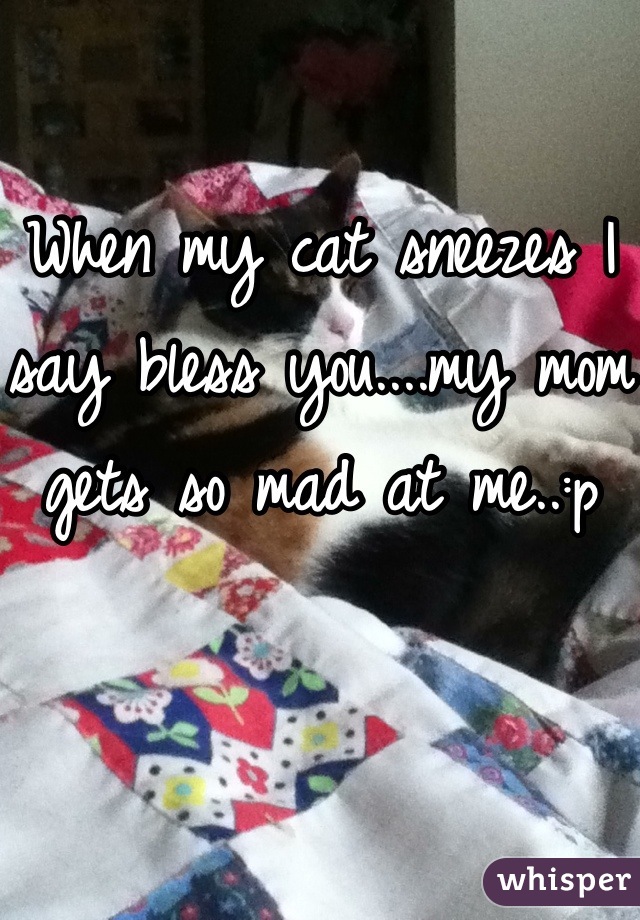 When my cat sneezes I say bless you....my mom gets so mad at me..:p