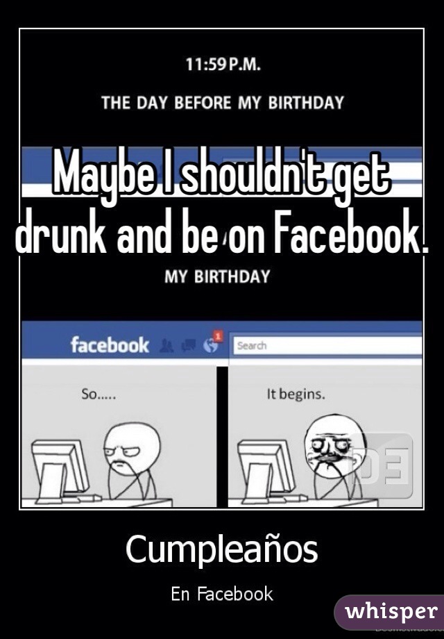 Maybe I shouldn't get drunk and be on Facebook.