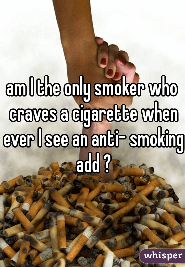 am I the only smoker who craves a cigarette when ever I see an anti- smoking add ?