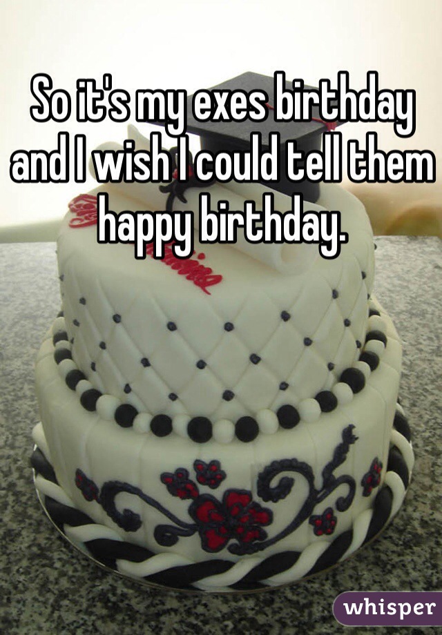 So it's my exes birthday and I wish I could tell them happy birthday. 