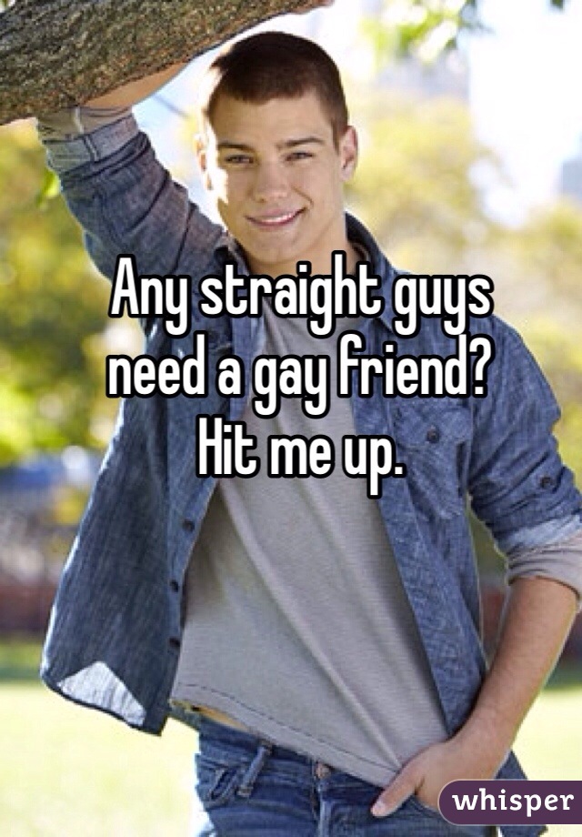 Any straight guys 
need a gay friend? 
Hit me up. 