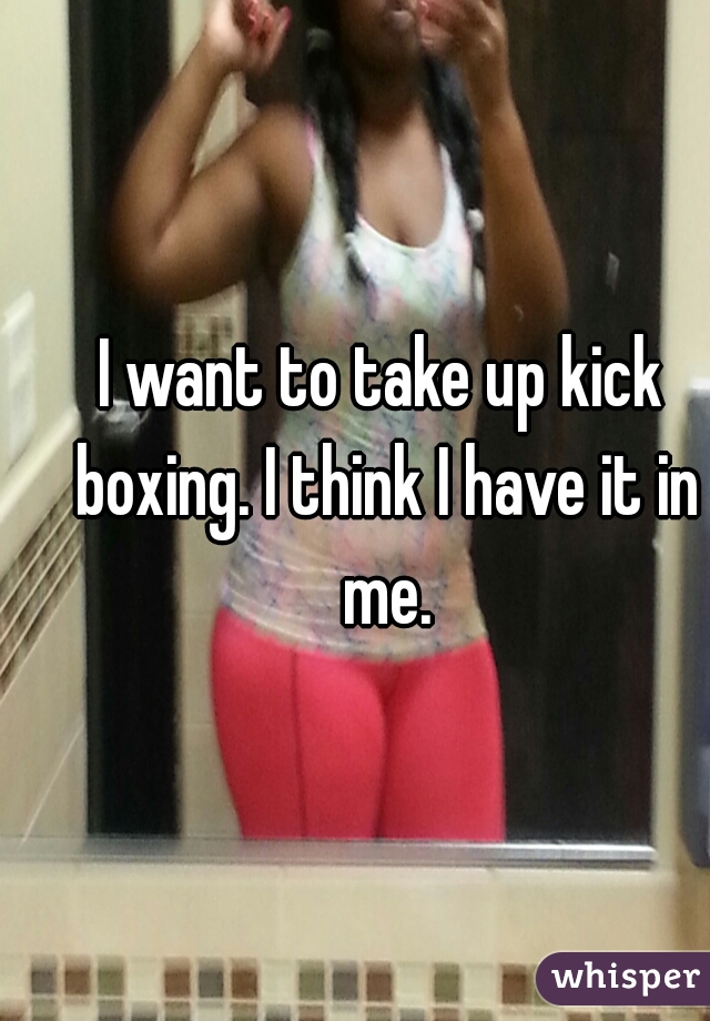 I want to take up kick boxing. I think I have it in me.