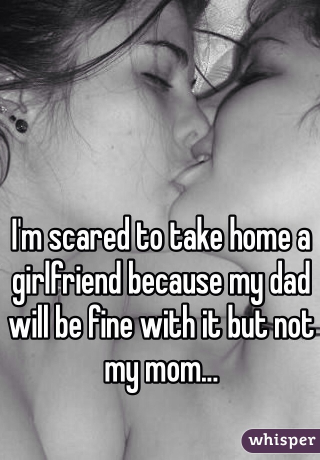 I'm scared to take home a girlfriend because my dad will be fine with it but not my mom...