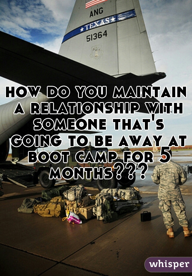 how do you maintain a relationship with someone that's going to be away at boot camp for 5 months???