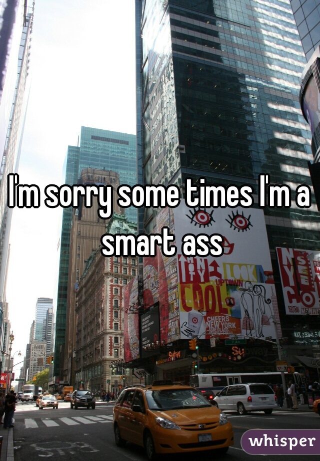 I'm sorry some times I'm a smart ass