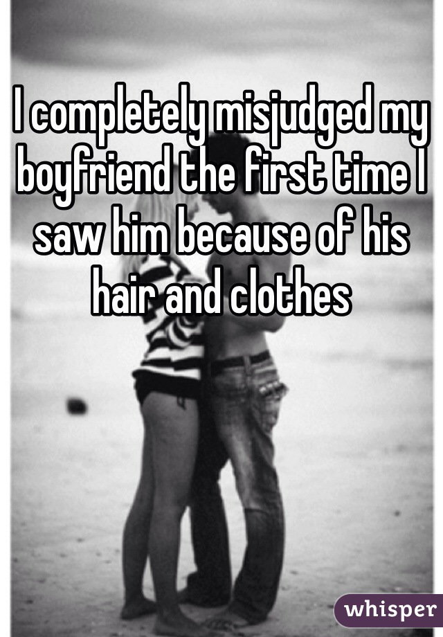 I completely misjudged my boyfriend the first time I saw him because of his hair and clothes