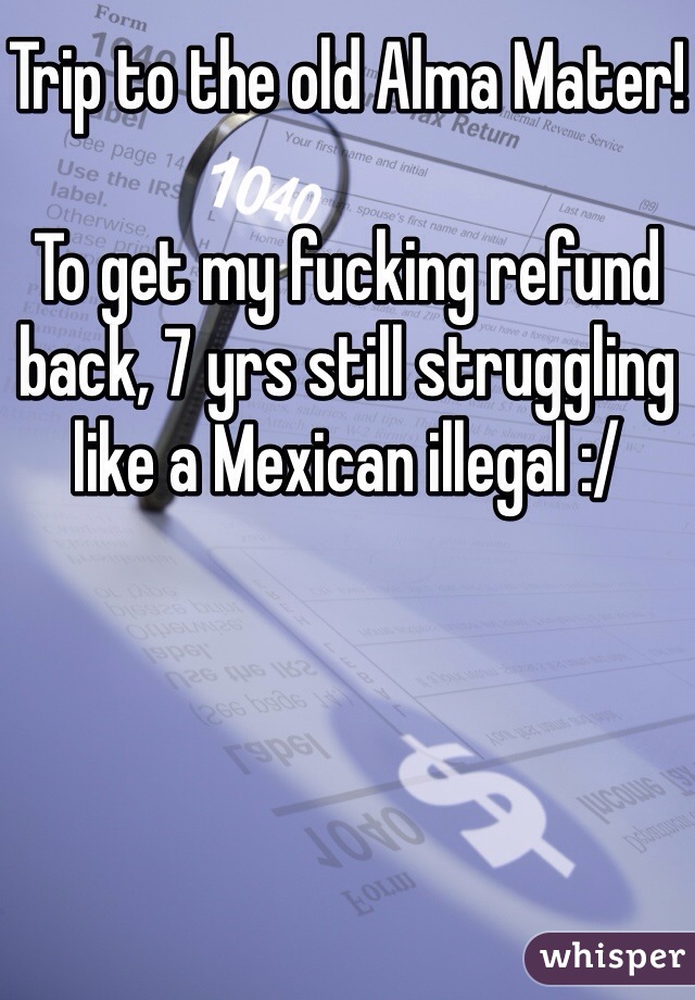Trip to the old Alma Mater!

To get my fucking refund back, 7 yrs still struggling like a Mexican illegal :/