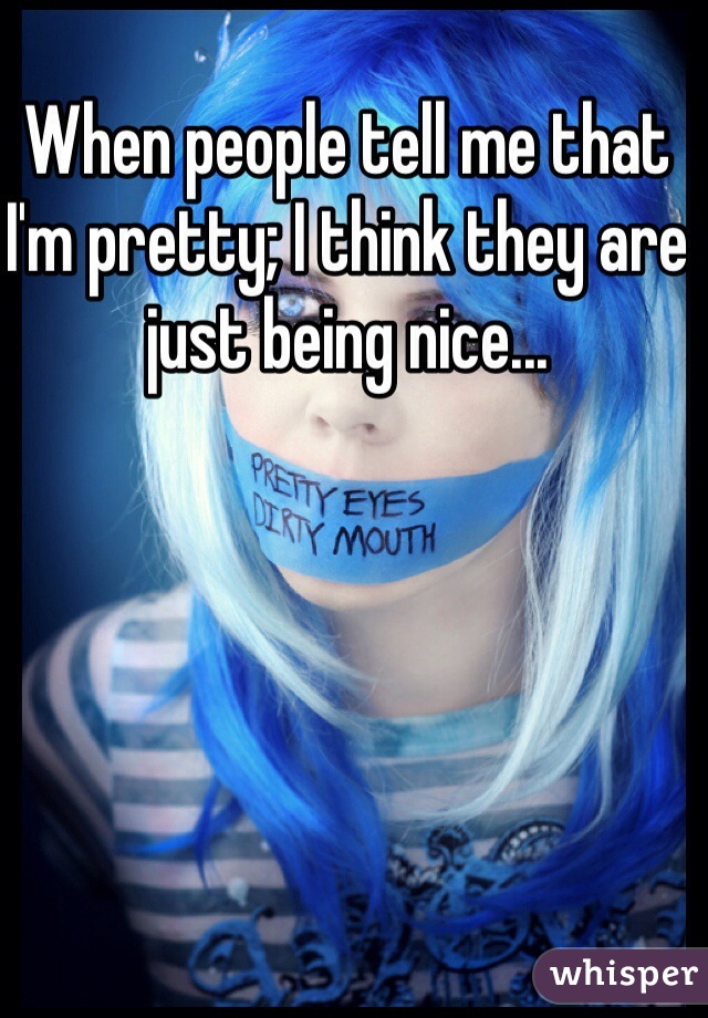 When people tell me that I'm pretty; I think they are just being nice... 