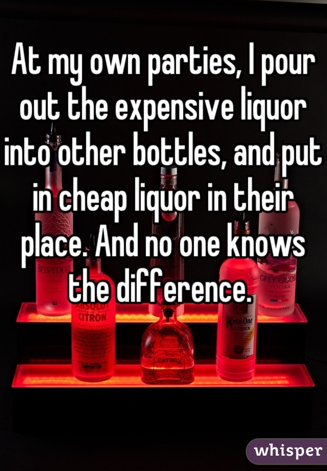At my own parties, I pour out the expensive liquor into other bottles, and put in cheap liquor in their place. And no one knows the difference. 