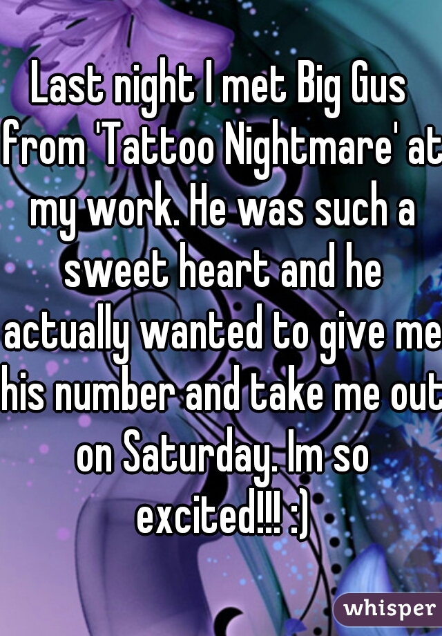 Last night I met Big Gus from 'Tattoo Nightmare' at my work. He was such a sweet heart and he actually wanted to give me his number and take me out on Saturday. Im so excited!!! :)