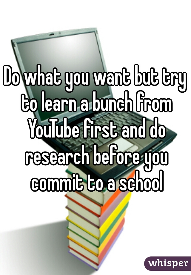 Do what you want but try to learn a bunch from YouTube first and do research before you commit to a school
