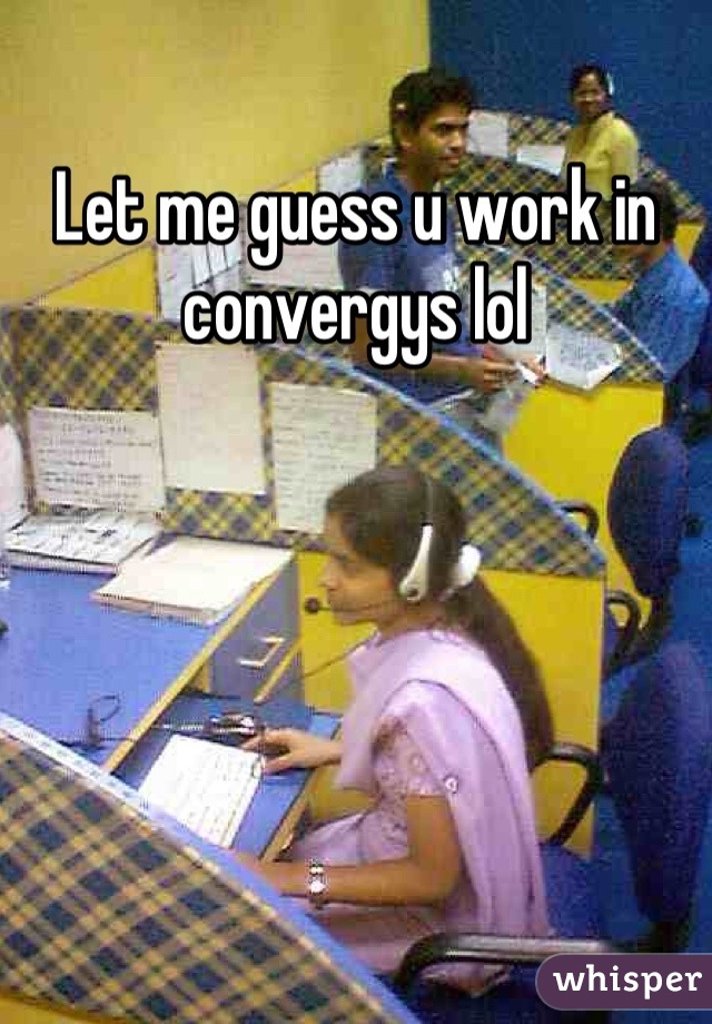 Let me guess u work in convergys lol