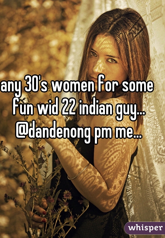 any 30's women for some fun wid 22 indian guy... @dandenong pm me...