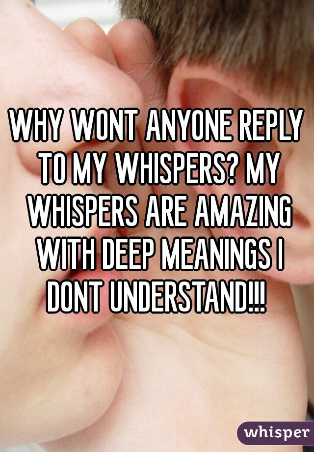 WHY WONT ANYONE REPLY TO MY WHISPERS? MY WHISPERS ARE AMAZING WITH DEEP MEANINGS I DONT UNDERSTAND!!! 