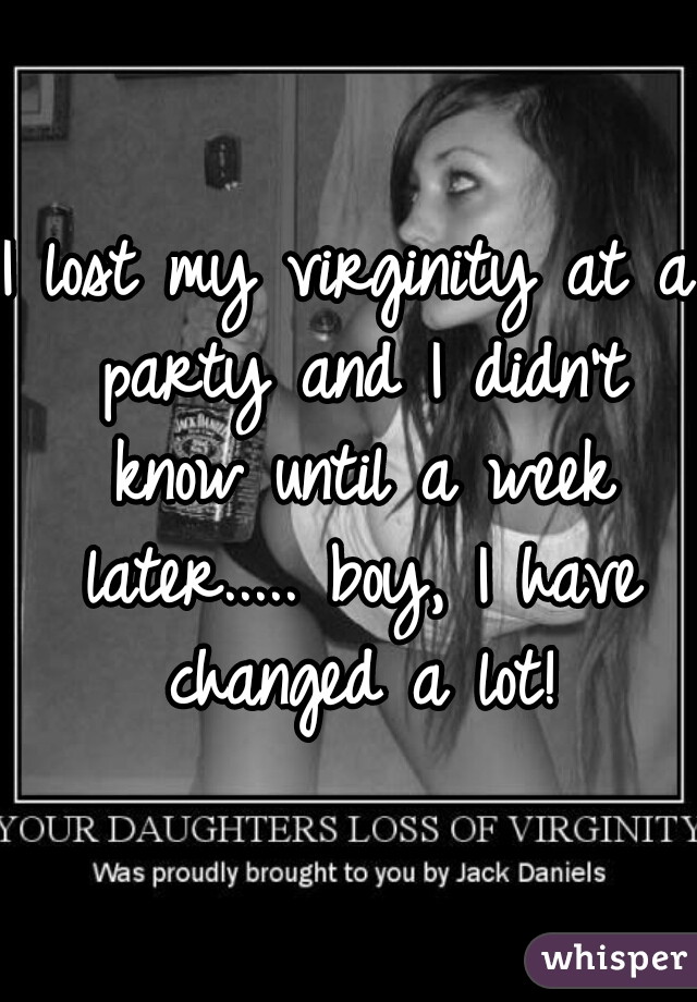 I lost my virginity at a party and I didn't know until a week later..... boy, I have changed a lot!