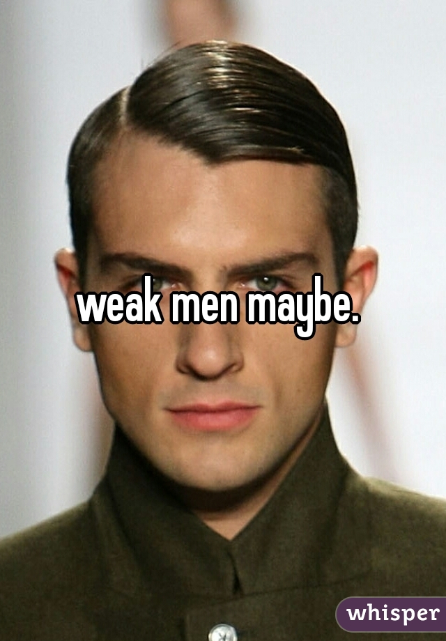 weak men maybe. 