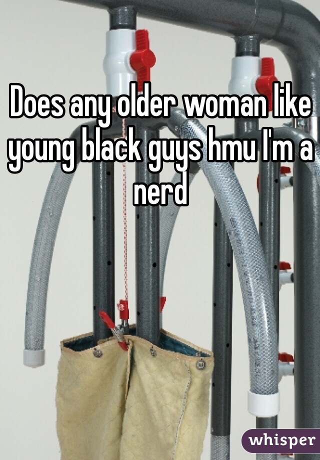 Does any older woman like young black guys hmu I'm a nerd 
