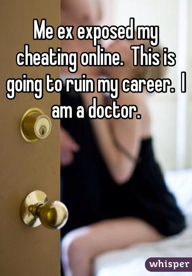 Me ex exposed my cheating online.  This is going to ruin my career.  I am a doctor.