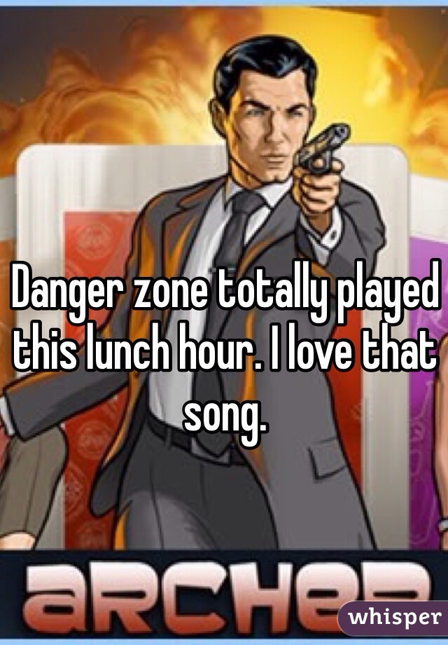 Danger zone totally played this lunch hour. I love that song.