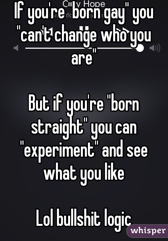If you're "born gay" you "can't change who you are" 

But if you're "born straight" you can "experiment" and see what you like 

Lol bullshit logic 
