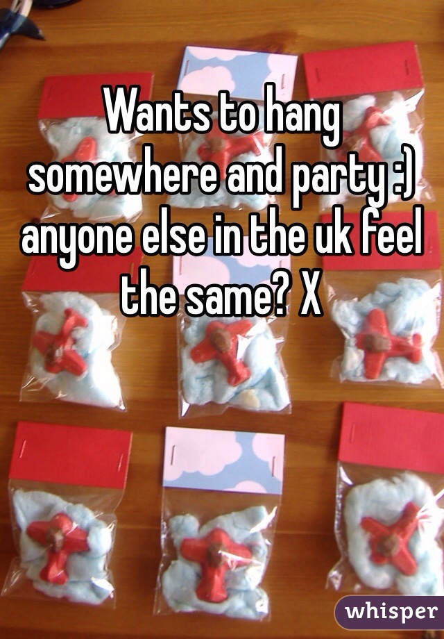 Wants to hang somewhere and party :) anyone else in the uk feel the same? X