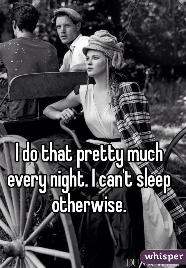 I do that pretty much every night. I can't sleep otherwise.