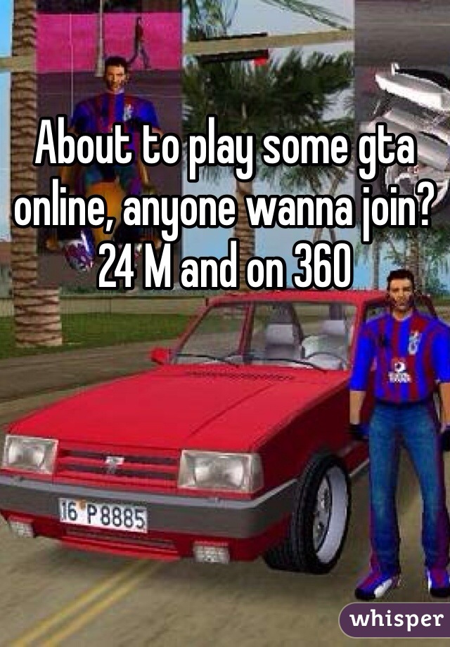 About to play some gta online, anyone wanna join? 24 M and on 360