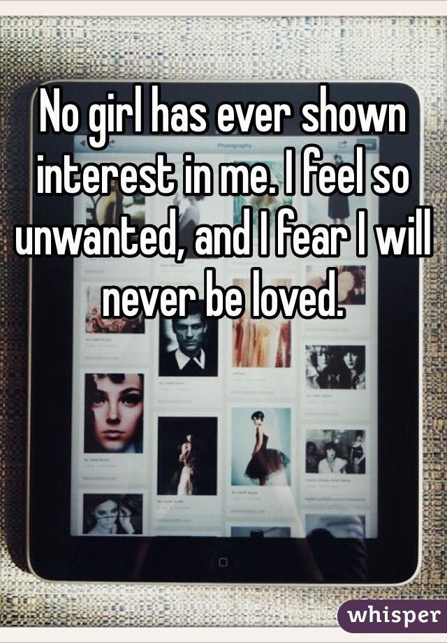 No girl has ever shown interest in me. I feel so unwanted, and I fear I will never be loved. 
