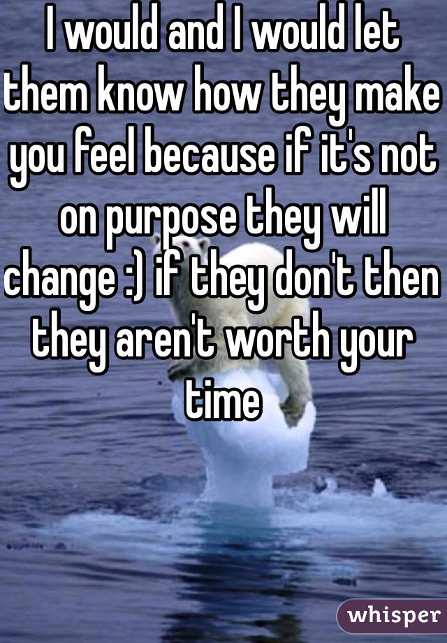 I would and I would let them know how they make you feel because if it's not on purpose they will change :) if they don't then they aren't worth your time 