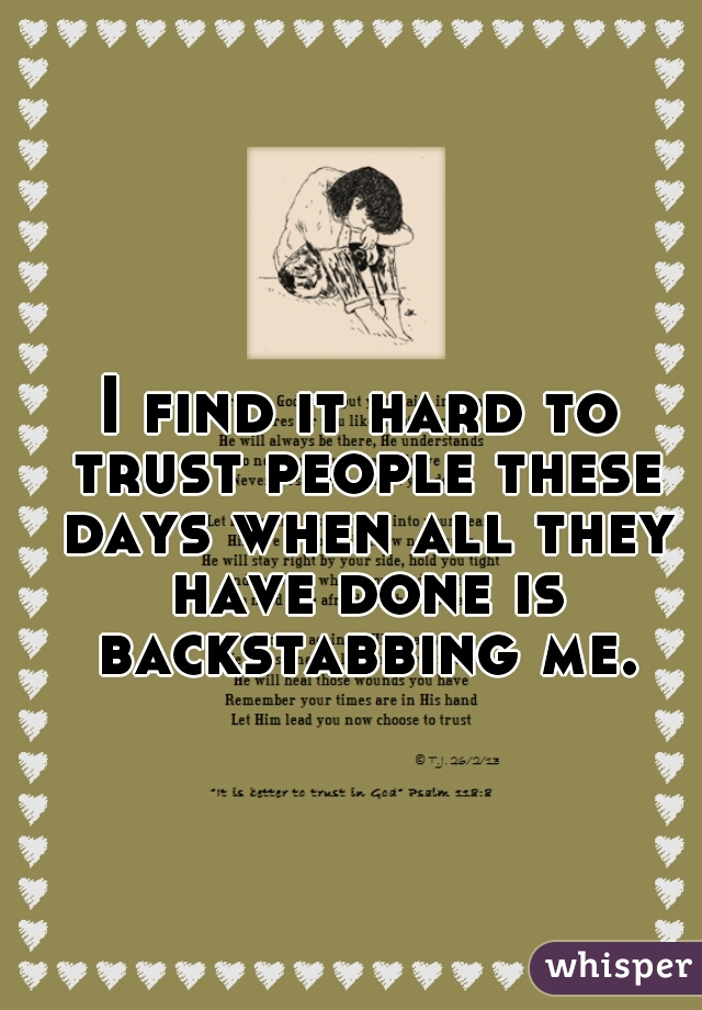 I find it hard to trust people these days when all they have done is backstabbing me.
