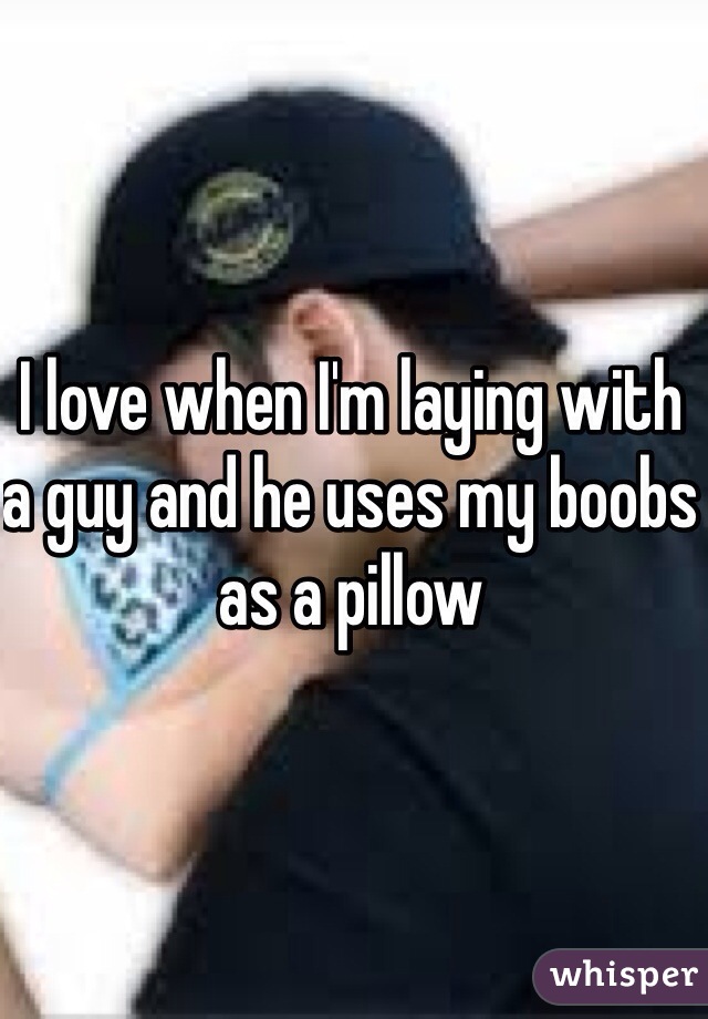 I love when I'm laying with a guy and he uses my boobs as a pillow 