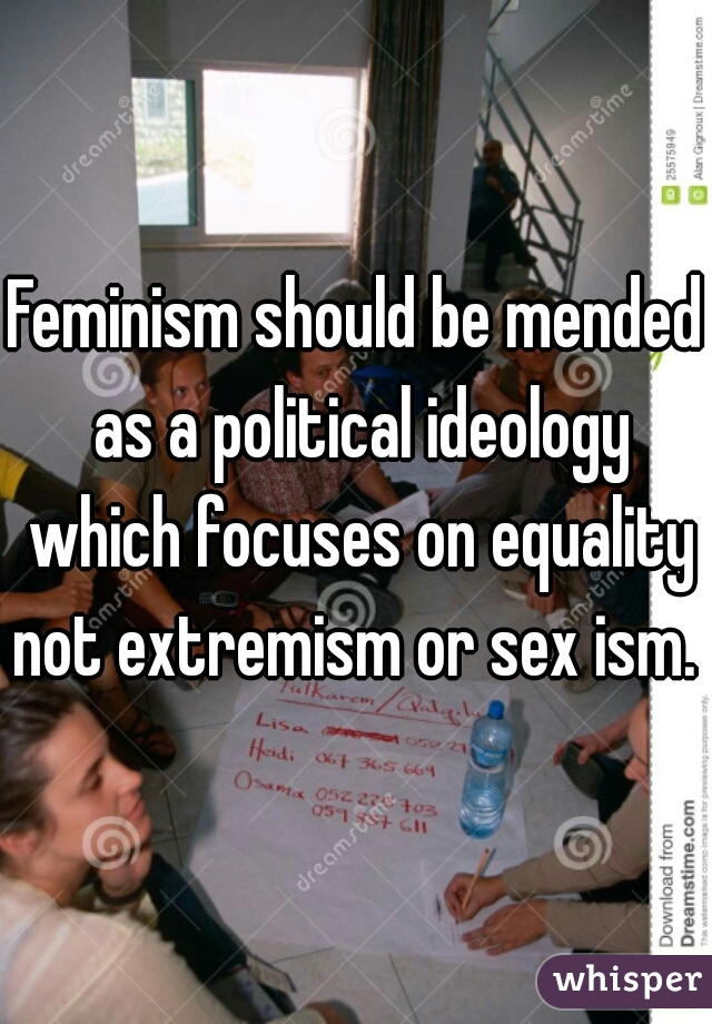 Feminism should be mended as a political ideology which focuses on equality not extremism or sex ism. 
