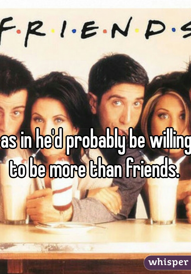 as in he'd probably be willing to be more than friends.  