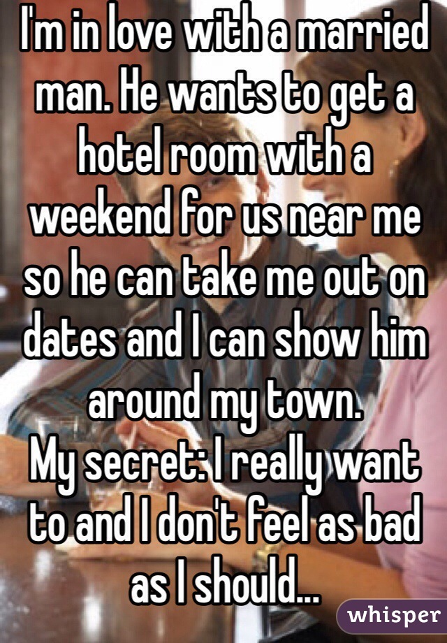 I'm in love with a married man. He wants to get a hotel room with a weekend for us near me so he can take me out on dates and I can show him around my town.
My secret: I really want to and I don't feel as bad as I should...