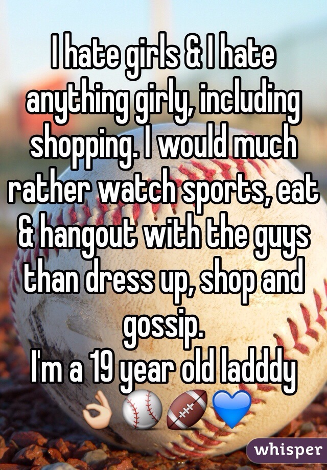 I hate girls & I hate anything girly, including shopping. I would much rather watch sports, eat & hangout with the guys than dress up, shop and gossip. 
I'm a 19 year old ladddy
👌⚾️🏈💙