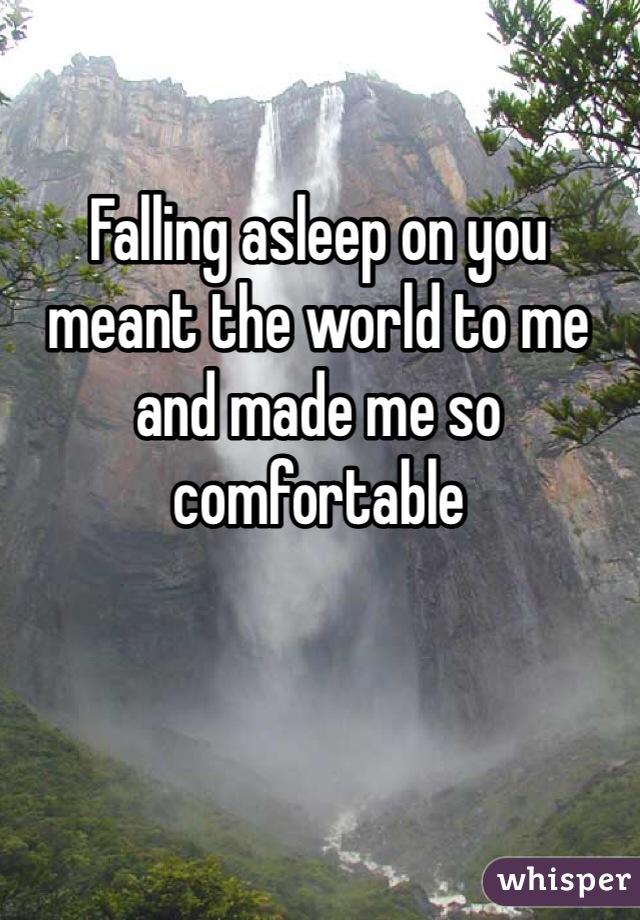Falling asleep on you meant the world to me and made me so comfortable 