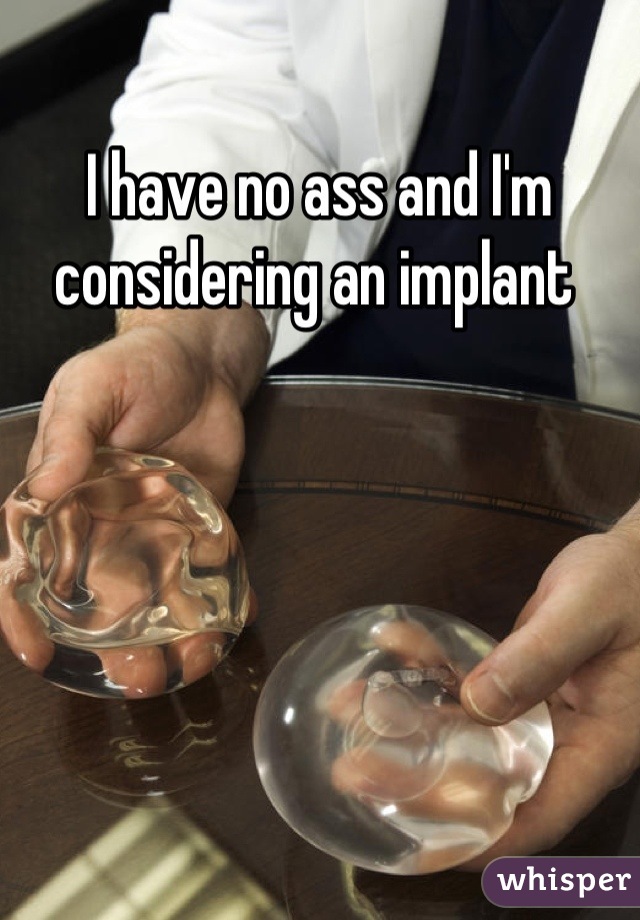 I have no ass and I'm considering an implant 