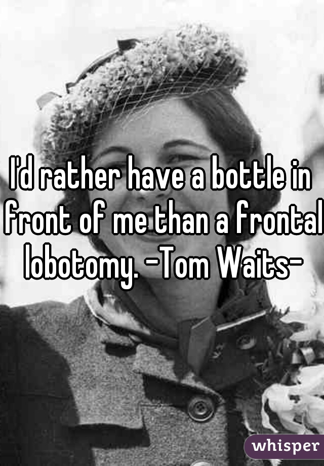 I'd rather have a bottle in front of me than a frontal lobotomy. -Tom Waits-