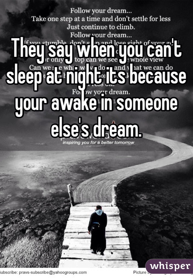 They say when you can't sleep at night its because your awake in someone else's dream.
