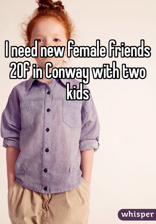 I need new female friends 20f in Conway with two kids 