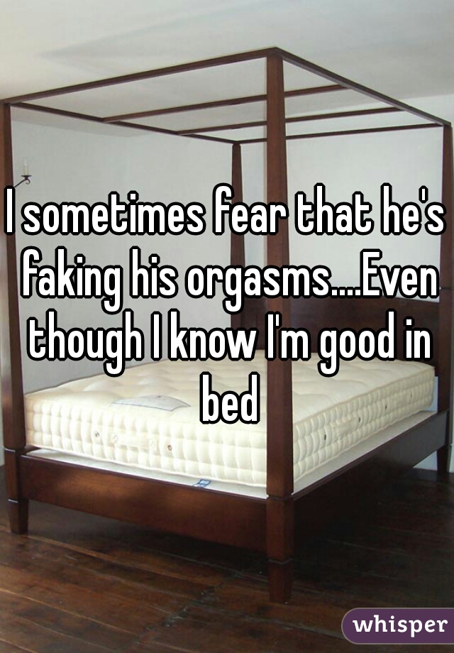 I sometimes fear that he's faking his orgasms....Even though I know I'm good in bed