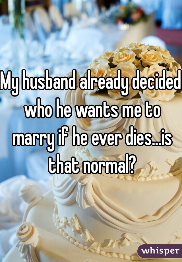 My husband already decided who he wants me to marry if he ever dies...is that normal?