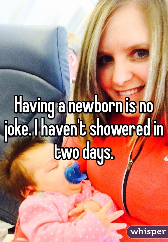 Having a newborn is no joke. I haven't showered in two days.