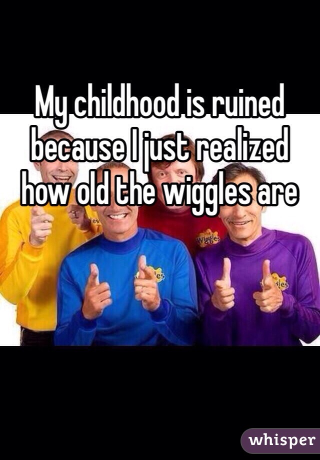 My childhood is ruined because I just realized how old the wiggles are 