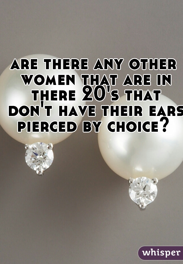 are there any other women that are in there 20's that don't have their ears pierced by choice? 